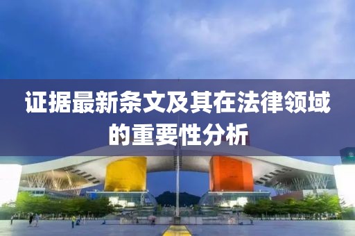 证据最新条文及其在法律领域的重要性分析