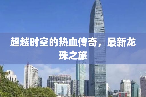 超越时空的热血传奇，最新龙珠之旅