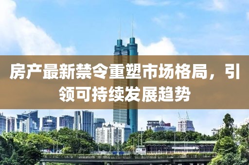 房产最新禁令重塑市场格局，引领可持续发展趋势