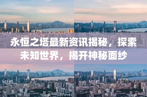 永恒之塔最新资讯揭秘，探索未知世界，揭开神秘面纱