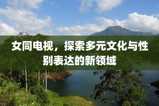 女同电视，探索多元文化与性别表达的新领域