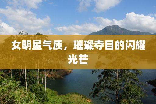 女明星气质，璀璨夺目的闪耀光芒