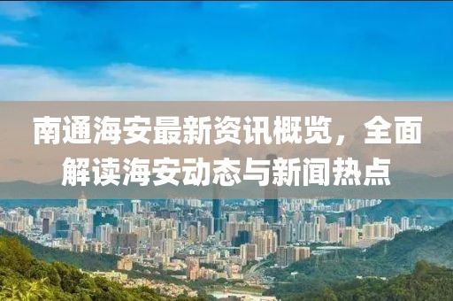 南通海安最新资讯概览，全面解读海安动态与新闻热点