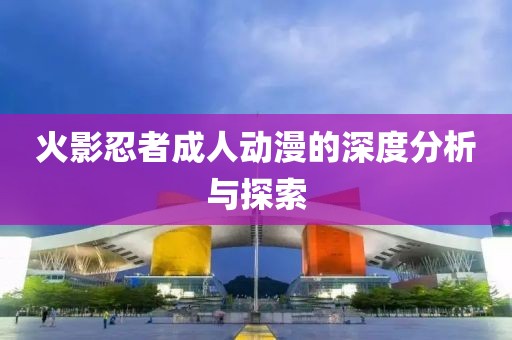 火影忍者成人动漫的深度分析与探索