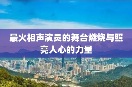 最火相声演员的舞台燃烧与照亮人心的力量