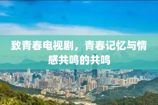 致青春电视剧，青春记忆与情感共鸣的共鸣