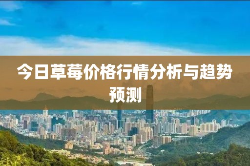 今日草莓价格行情分析与趋势预测