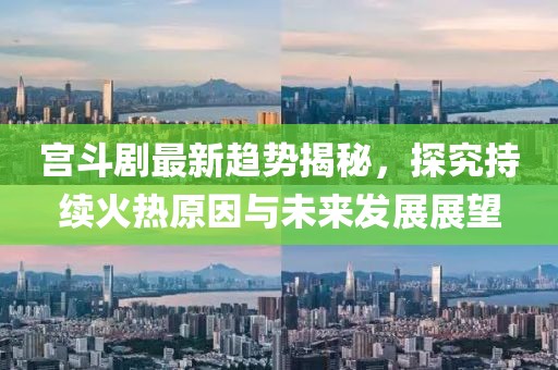 宫斗剧最新趋势揭秘，探究持续火热原因与未来发展展望
