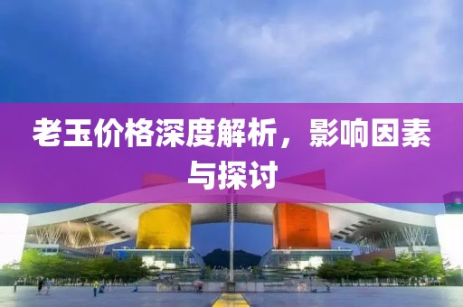 老玉价格深度解析，影响因素与探讨