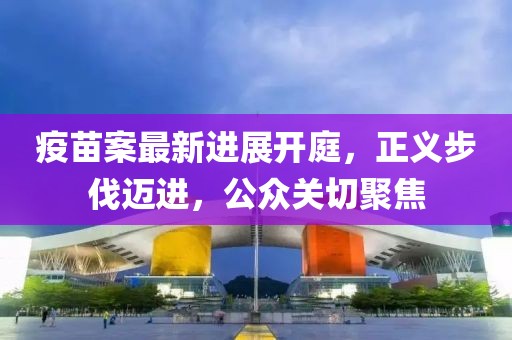 疫苗案最新进展开庭，正义步伐迈进，公众关切聚焦