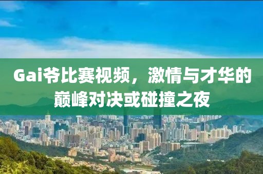 Gai爷比赛视频，激情与才华的巅峰对决或碰撞之夜