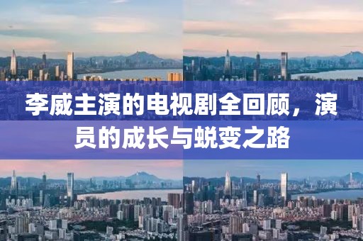 李威主演的电视剧全回顾，演员的成长与蜕变之路