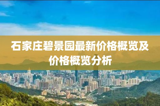 石家庄碧景园最新价格概览及价格概览分析
