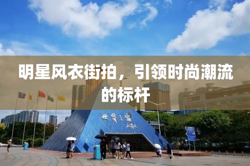 明星风衣街拍，引领时尚潮流的标杆