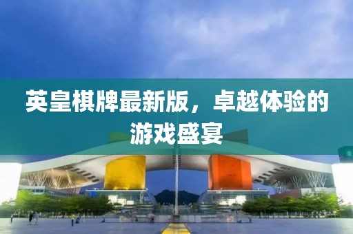 英皇棋牌最新版，卓越体验的游戏盛宴