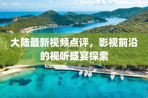 大陆最新视频点评，影视前沿的视听盛宴探索