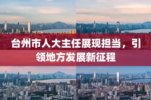 台州市人大主任展现担当，引领地方发展新征程
