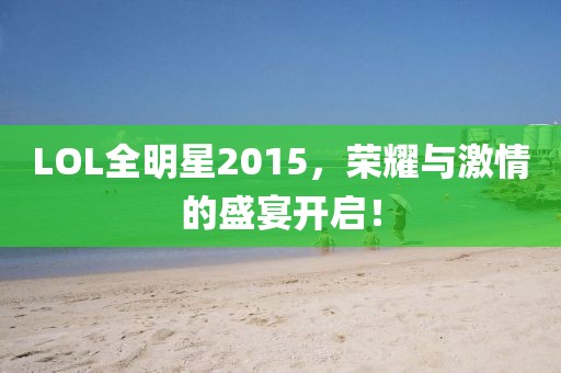LOL全明星2015，荣耀与激情的盛宴开启！