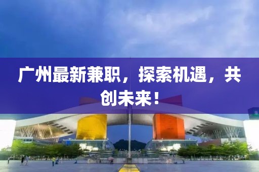 广州最新兼职，探索机遇，共创未来！