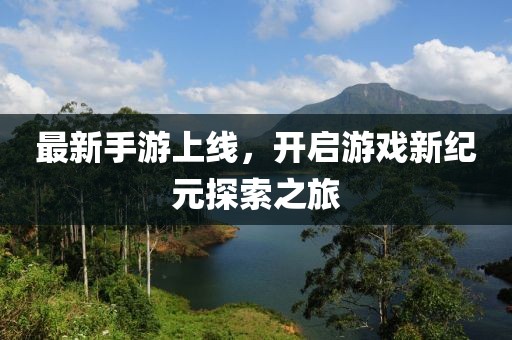 最新手游上线，开启游戏新纪元探索之旅