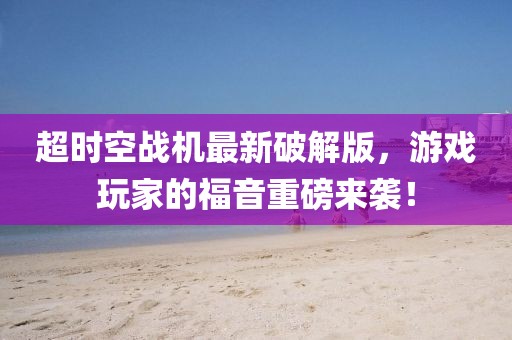 超时空战机最新破解版，游戏玩家的福音重磅来袭！