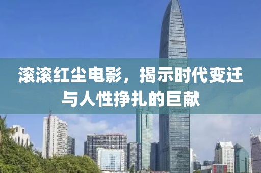 滚滚红尘电影，揭示时代变迁与人性挣扎的巨献
