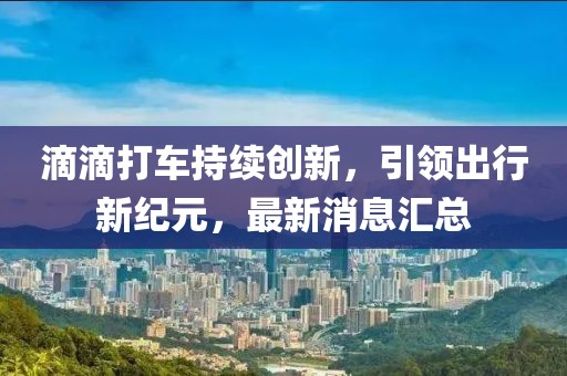 滴滴打车持续创新，引领出行新纪元，最新消息汇总