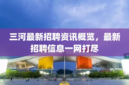 三河最新招聘资讯概览，最新招聘信息一网打尽