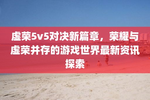 虚荣5v5对决新篇章，荣耀与虚荣并存的游戏世界最新资讯探索