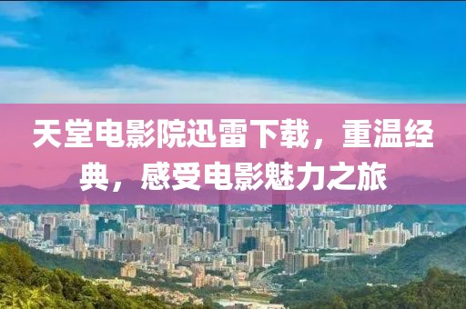 天堂电影院迅雷下载，重温经典，感受电影魅力之旅