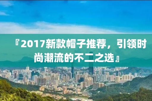 『2017新款帽子推荐，引领时尚潮流的不二之选』