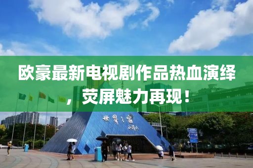 欧豪最新电视剧作品热血演绎，荧屏魅力再现！
