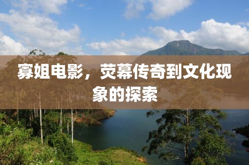 寡姐电影，荧幕传奇到文化现象的探索