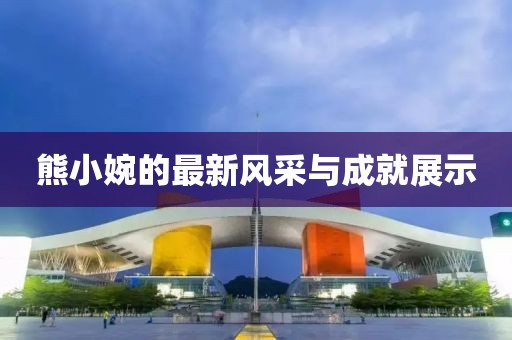 熊小婉的最新风采与成就展示