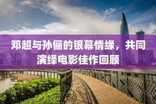 邓超与孙俪的银幕情缘，共同演绎电影佳作回顾