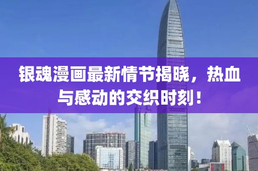 银魂漫画最新情节揭晓，热血与感动的交织时刻！