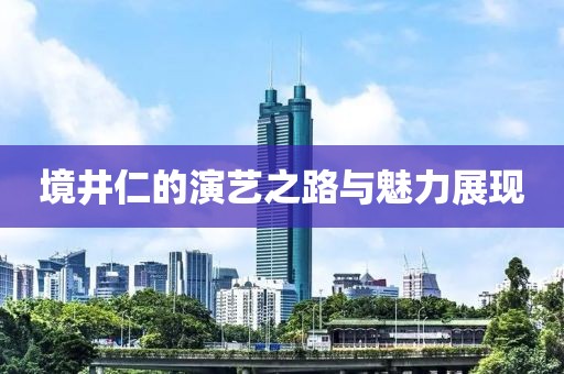 境井仁的演艺之路与魅力展现