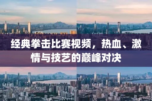 经典拳击比赛视频，热血、激情与技艺的巅峰对决