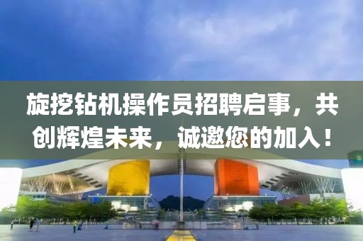 旋挖钻机操作员招聘启事，共创辉煌未来，诚邀您的加入！
