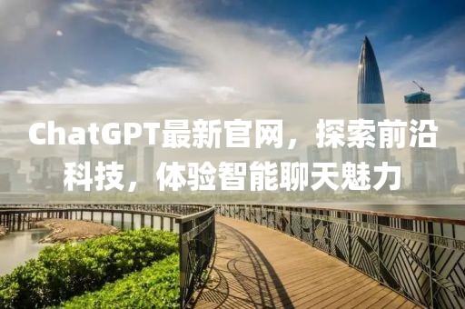 ChatGPT最新官网，探索前沿科技，体验智能聊天魅力