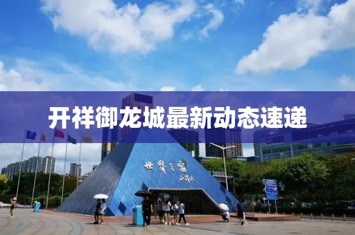 开祥御龙城最新动态速递