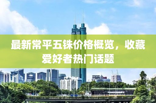 最新常平五铢价格概览，收藏爱好者热门话题