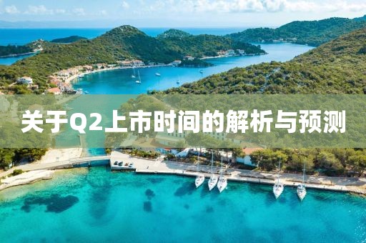 关于Q2上市时间的解析与预测