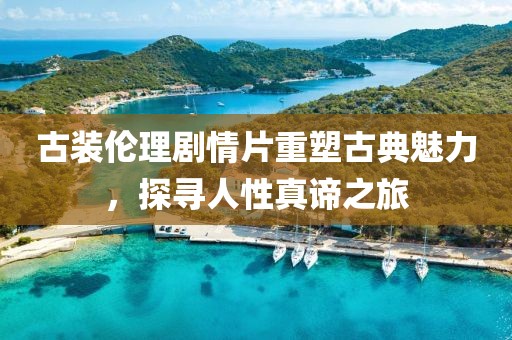 古装伦理剧情片重塑古典魅力，探寻人性真谛之旅