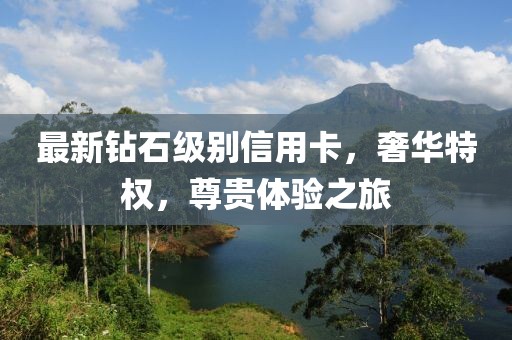 最新钻石级别信用卡，奢华特权，尊贵体验之旅