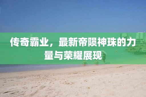 传奇霸业，最新帝陨神珠的力量与荣耀展现