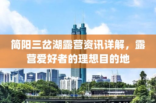 简阳三岔湖露营资讯详解，露营爱好者的理想目的地