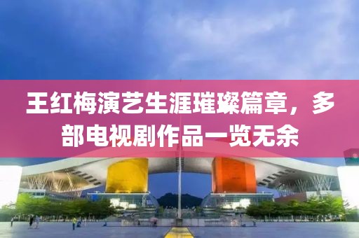王红梅演艺生涯璀璨篇章，多部电视剧作品一览无余