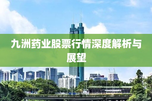九洲药业股票行情深度解析与展望