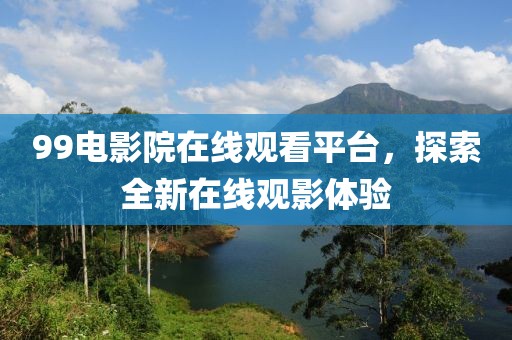 99电影院在线观看平台，探索全新在线观影体验